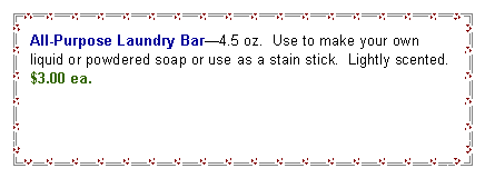 Text Box: All-Purpose Laundry Bar4.5 oz.  Use to make your own liquid or powdered soap or use as a stain stick.  Lightly scented. $3.00 ea. 