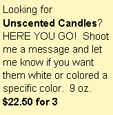Text Box: Looking for Unscented Candles?  HERE YOU GO!  Shoot me a message and let me know if you want them white or colored a specific color.  9 oz.   $22.50 for 3   