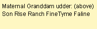 Text Box: Maternal Granddam udder: (above)Son Rise Ranch FineTyme Faline 